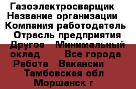 Газоэлектросварщик › Название организации ­ Компания-работодатель › Отрасль предприятия ­ Другое › Минимальный оклад ­ 1 - Все города Работа » Вакансии   . Тамбовская обл.,Моршанск г.